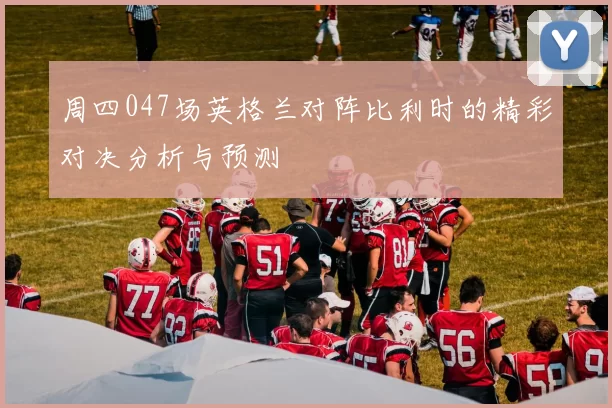 周四047场英格兰对阵比利时的精彩对决分析与预测