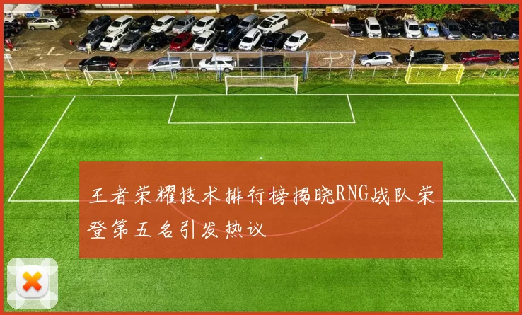 王者荣耀技术排行榜揭晓RNG战队荣登第五名引发热议