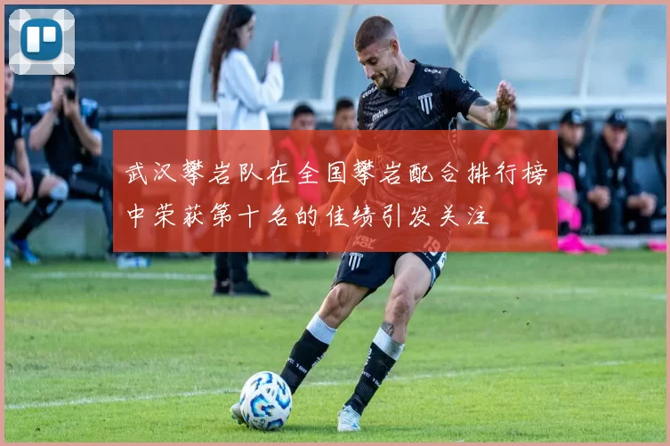 武汉攀岩队在全国攀岩配合排行榜中荣获第十名的佳绩引发关注