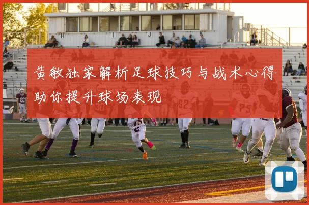 黄敏独家解析足球技巧与战术心得助你提升球场表现
