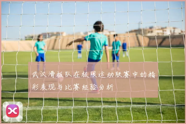 武汉滑板队在极限运动联赛中的精彩表现与比赛经验分析