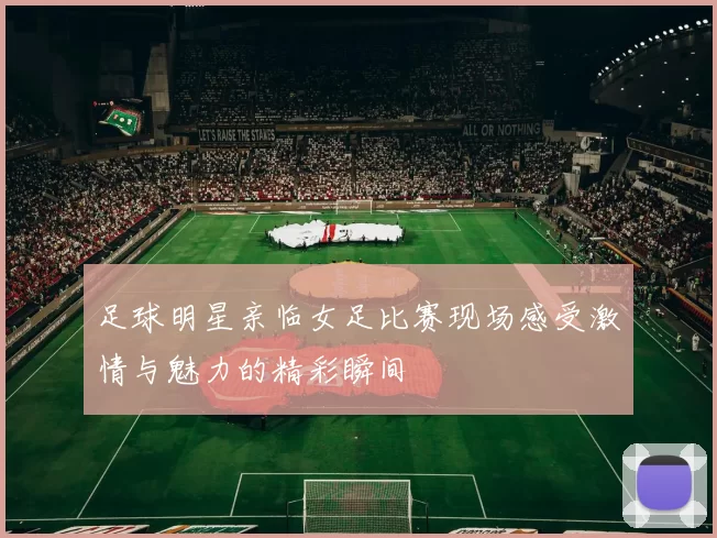 足球明星亲临女足比赛现场感受激情与魅力的精彩瞬间